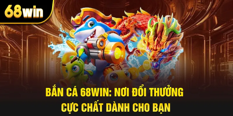Bắn Cá 68win: Nơi Đổi Thưởng Cực Chất Dành Cho Bạn