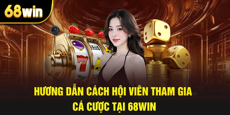 Hương dẫn cách hội viên tham gia cá cược tại 68win