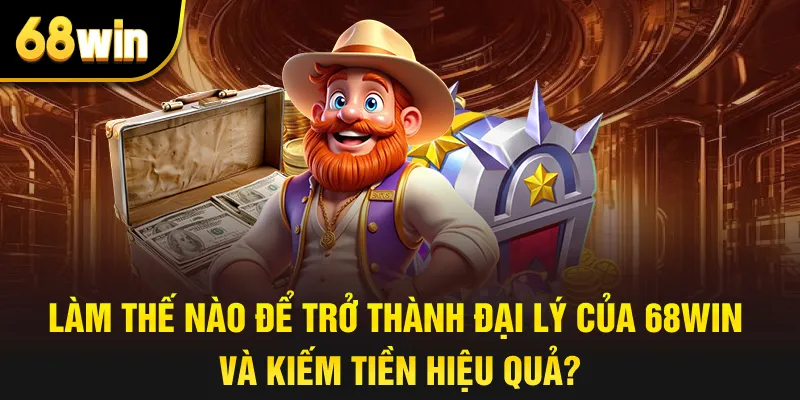 Làm thế nào để trở thành đại lý của 68win và kiếm tiền hiệu quả?