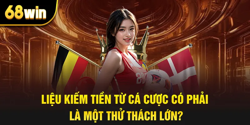 Liệu kiếm tiền từ cá cược có phải là một thử thách lớn?