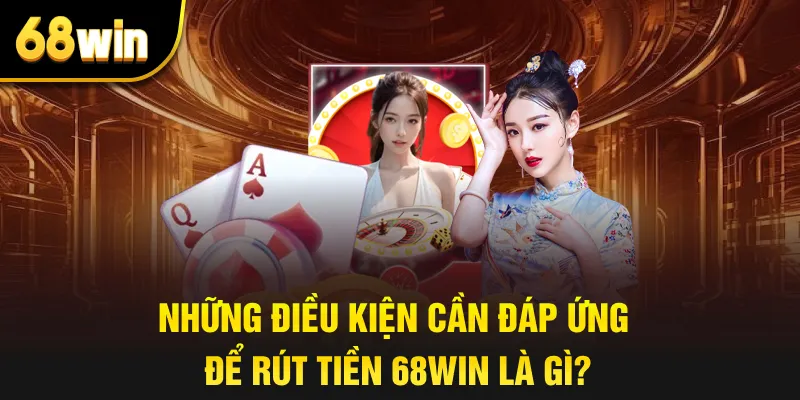 Những điều kiện cần đáp ứng để rút tiền 68win là gì?