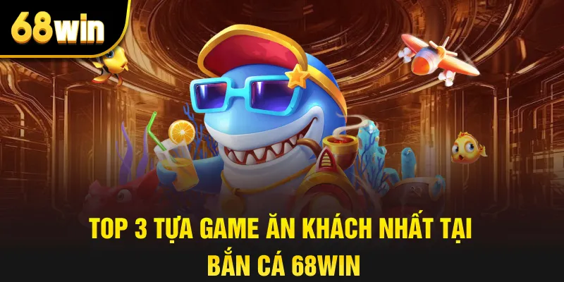 Top 3 Tựa Game Ăn Khách Nhất Tại Bắn Cá 68win